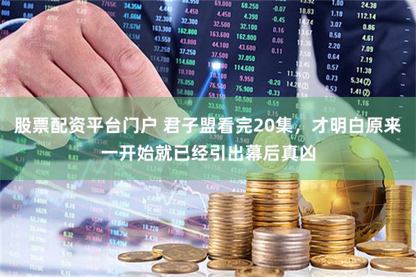 股票配资平台门户 君子盟看完20集，才明白原来一开始就已经引出幕后真凶