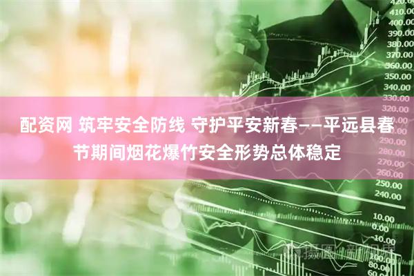 配资网 筑牢安全防线 守护平安新春——平远县春节期间烟花爆竹安全形势总体稳定