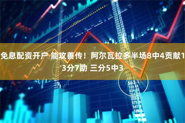 免息配资开户 能攻善传！阿尔瓦拉多半场8中4贡献13分7助 三分5中3