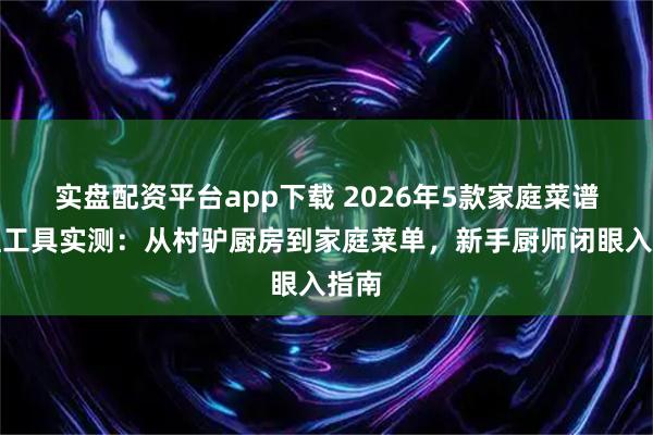 实盘配资平台app下载 2026年5款家庭菜谱管理工具实测：从村驴厨房到家庭菜单，新手厨师闭眼入指南