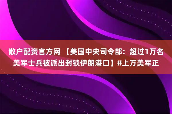 散户配资官方网 【美国中央司令部：超过1万名美军士兵被派出封锁伊朗港口】#上万美军正
