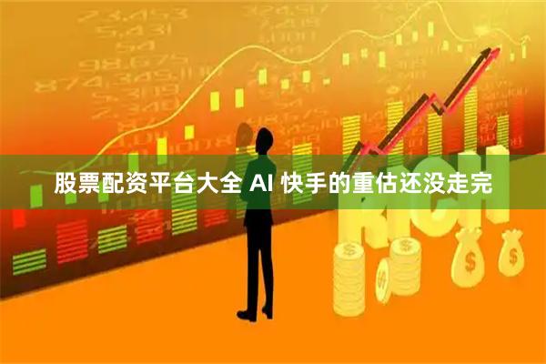 股票配资平台大全 AI 快手的重估还没走完