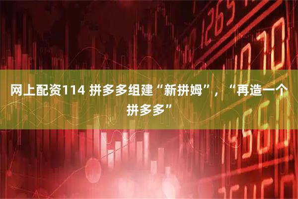 网上配资114 拼多多组建“新拼姆”，“再造一个拼多多”
