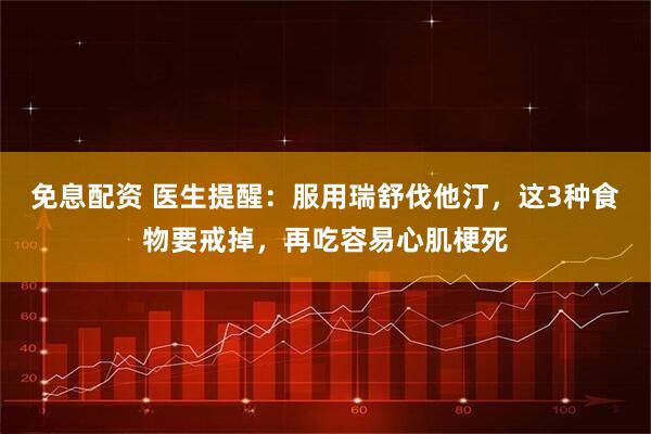 免息配资 医生提醒：服用瑞舒伐他汀，这3种食物要戒掉，再吃容易心肌梗死