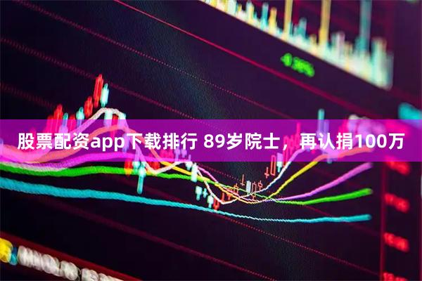 股票配资app下载排行 89岁院士，再认捐100万