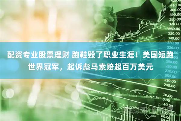 配资专业股票理财 跑鞋毁了职业生涯！美国短跑世界冠军，起诉彪马索赔超百万美元