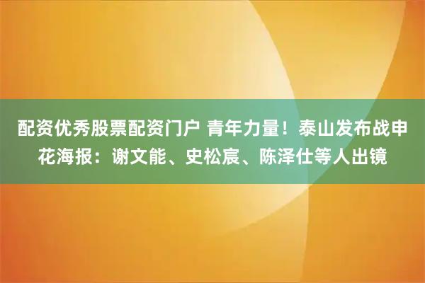 配资优秀股票配资门户 青年力量！泰山发布战申花海报：谢文能、史松宸、陈泽仕等人出镜