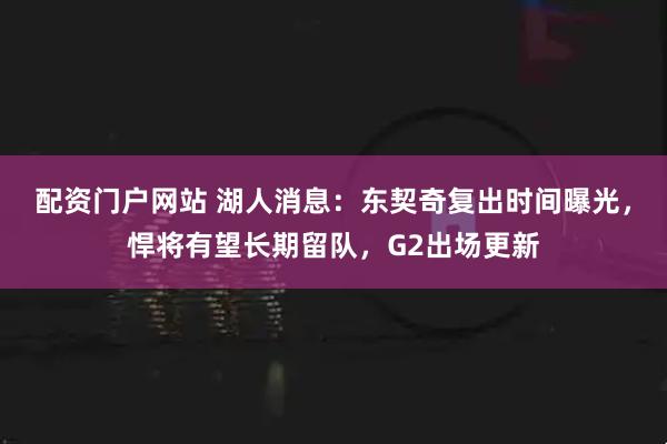 配资门户网站 湖人消息：东契奇复出时间曝光，悍将有望长期留队，G2出场更新