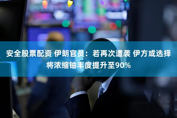 安全股票配资 伊朗官员：若再次遭袭 伊方或选择将浓缩铀丰度提升至90%