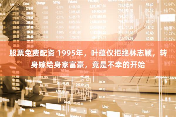 股票免费配资 1995年，叶蕴仪拒绝林志颖，转身嫁给身家富豪，竟是不幸的开始