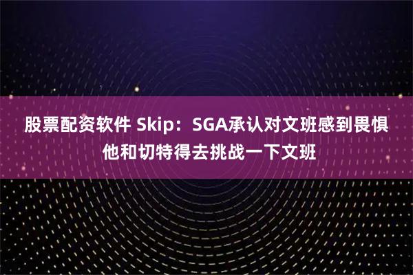 股票配资软件 Skip：SGA承认对文班感到畏惧 他和切特得去挑战一下文班