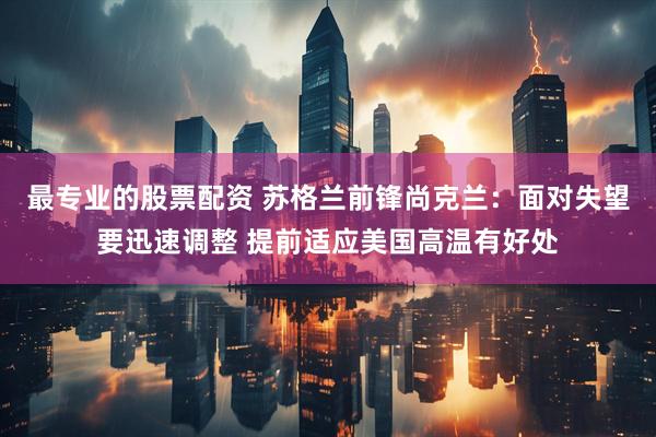 最专业的股票配资 苏格兰前锋尚克兰：面对失望要迅速调整 提前适应美国高温有好处