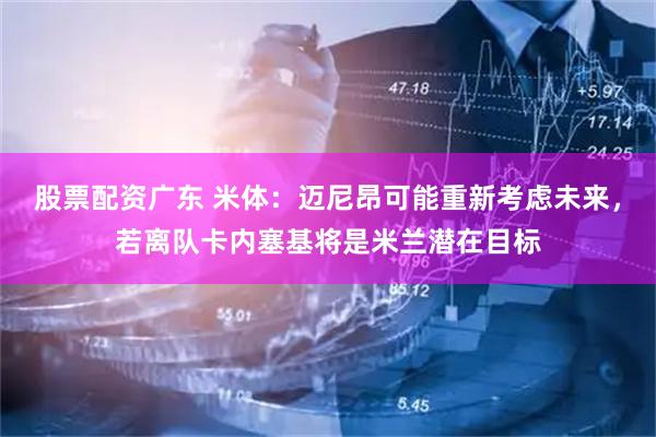 股票配资广东 米体：迈尼昂可能重新考虑未来，若离队卡内塞基将是米兰潜在目标