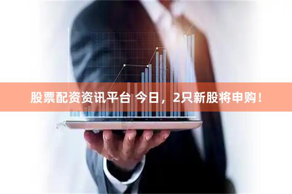股票配资资讯平台 今日，2只新股将申购！