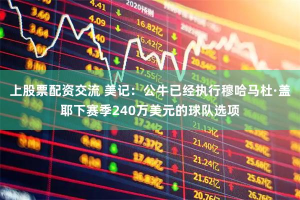上股票配资交流 美记：公牛已经执行穆哈马杜·盖耶下赛季240万美元的球队选项