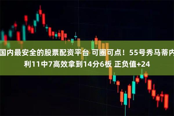 国内最安全的股票配资平台 可圈可点！55号秀马蒂内利11中7高效拿到14分6板 正负值+24