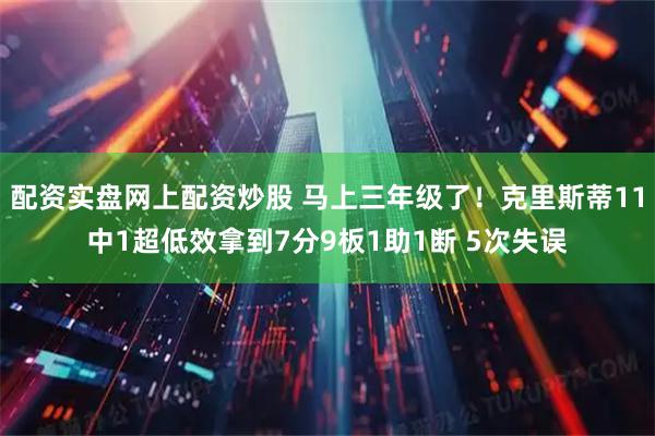 配资实盘网上配资炒股 马上三年级了！克里斯蒂11中1超低效拿到7分9板1助1断 5次失误